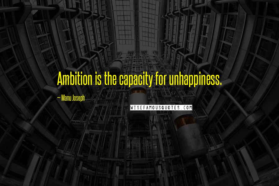 Manu Joseph Quotes: Ambition is the capacity for unhappiness.