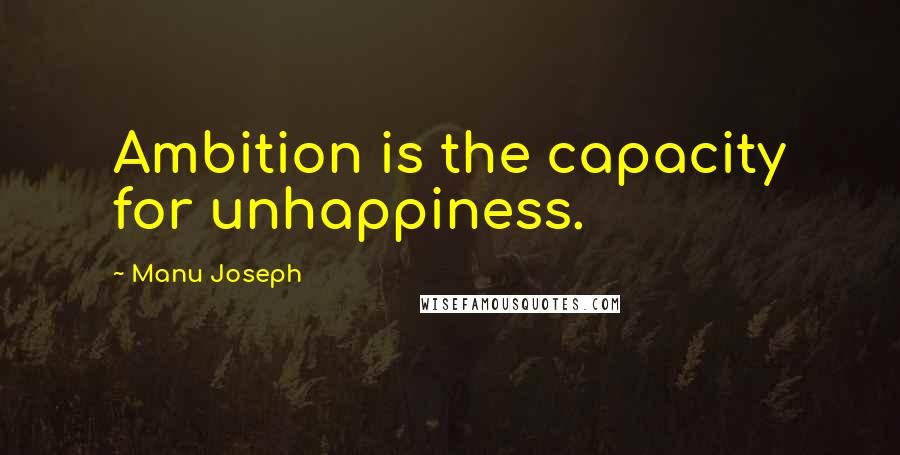 Manu Joseph Quotes: Ambition is the capacity for unhappiness.