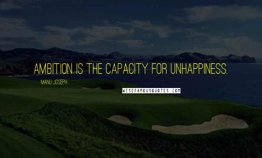 Manu Joseph Quotes: Ambition is the capacity for unhappiness.