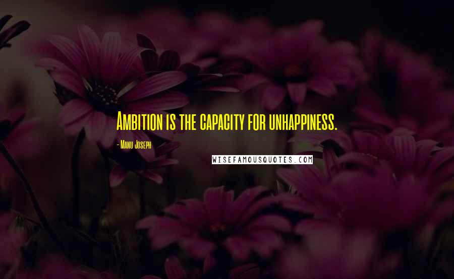 Manu Joseph Quotes: Ambition is the capacity for unhappiness.