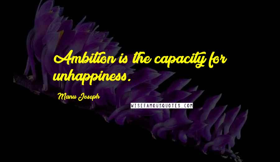 Manu Joseph Quotes: Ambition is the capacity for unhappiness.