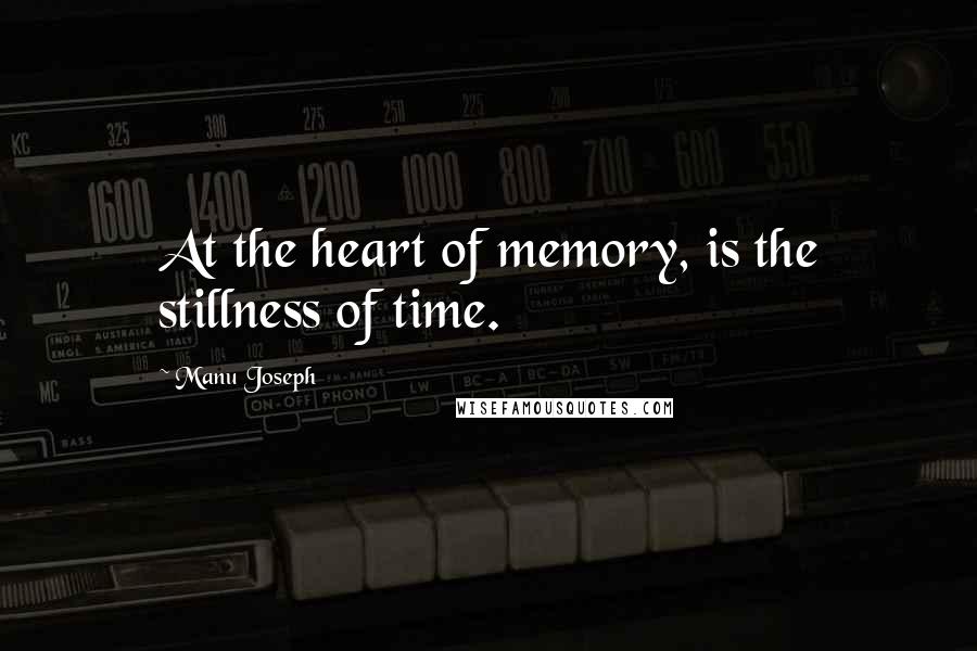 Manu Joseph Quotes: At the heart of memory, is the stillness of time.