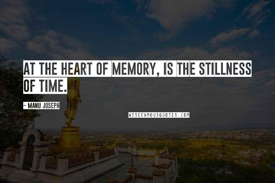 Manu Joseph Quotes: At the heart of memory, is the stillness of time.