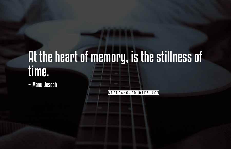 Manu Joseph Quotes: At the heart of memory, is the stillness of time.