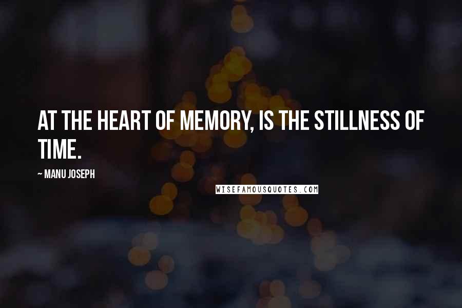 Manu Joseph Quotes: At the heart of memory, is the stillness of time.