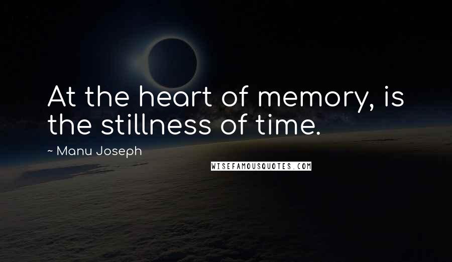 Manu Joseph Quotes: At the heart of memory, is the stillness of time.