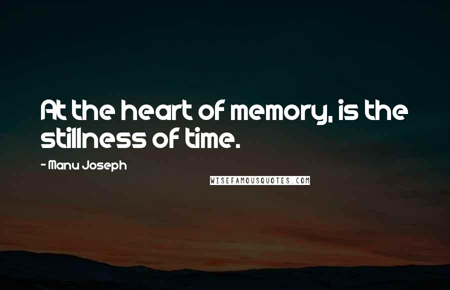 Manu Joseph Quotes: At the heart of memory, is the stillness of time.