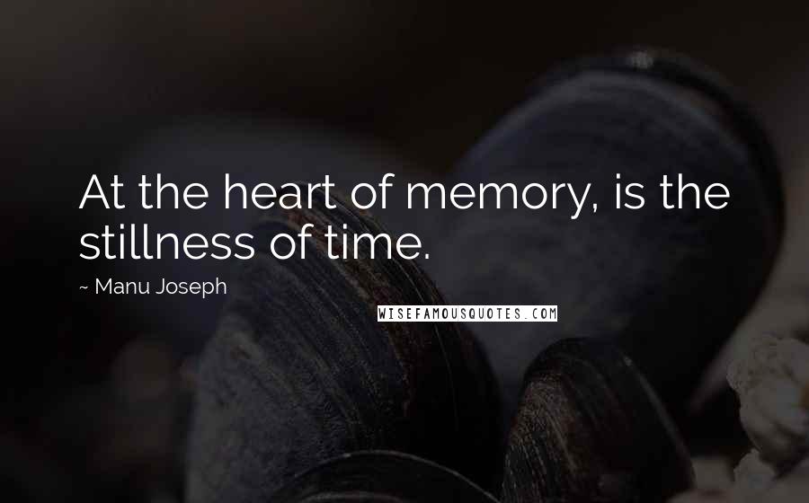 Manu Joseph Quotes: At the heart of memory, is the stillness of time.