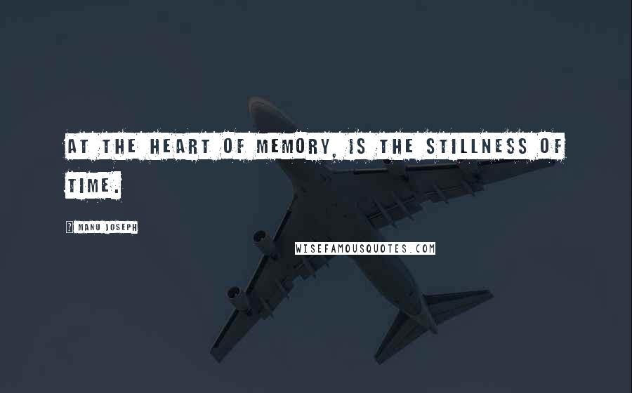 Manu Joseph Quotes: At the heart of memory, is the stillness of time.