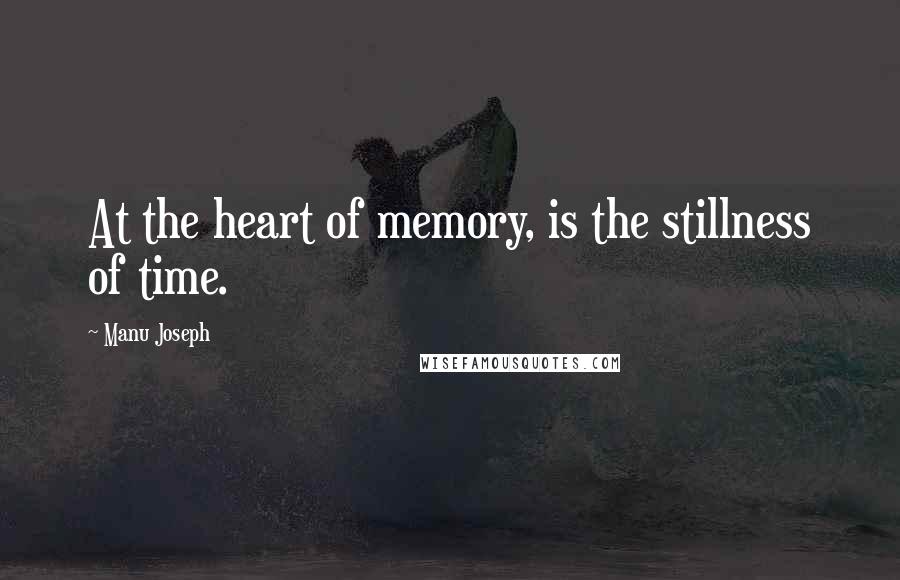 Manu Joseph Quotes: At the heart of memory, is the stillness of time.