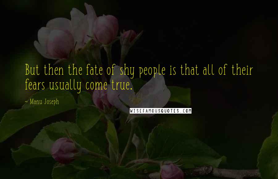 Manu Joseph Quotes: But then the fate of shy people is that all of their fears usually come true.