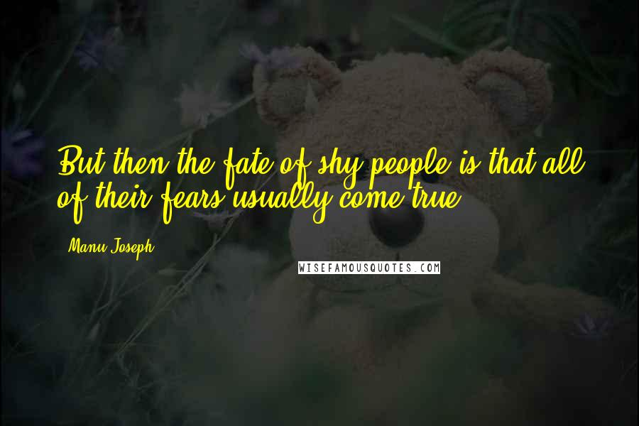 Manu Joseph Quotes: But then the fate of shy people is that all of their fears usually come true.