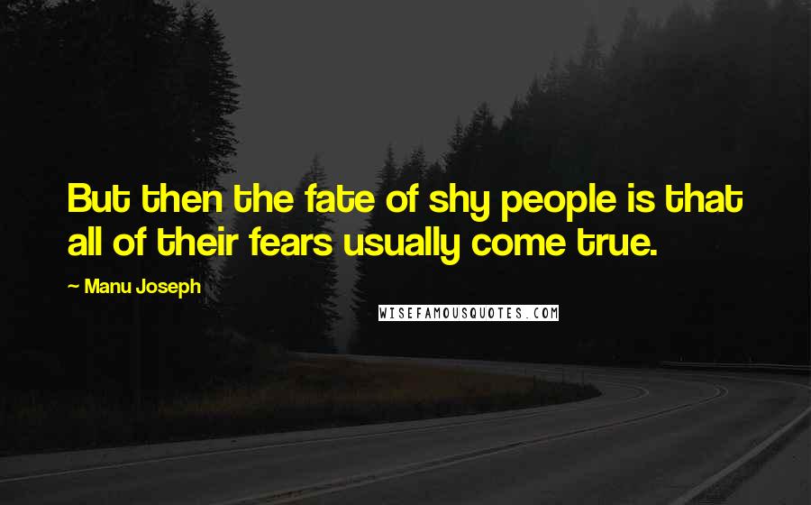 Manu Joseph Quotes: But then the fate of shy people is that all of their fears usually come true.