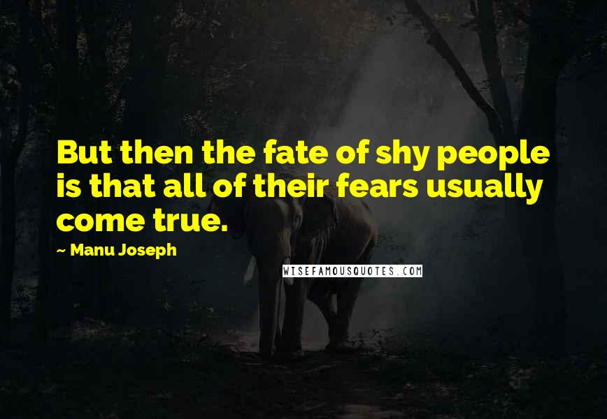 Manu Joseph Quotes: But then the fate of shy people is that all of their fears usually come true.