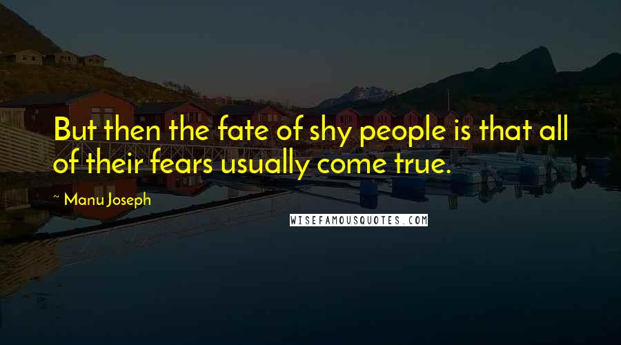 Manu Joseph Quotes: But then the fate of shy people is that all of their fears usually come true.