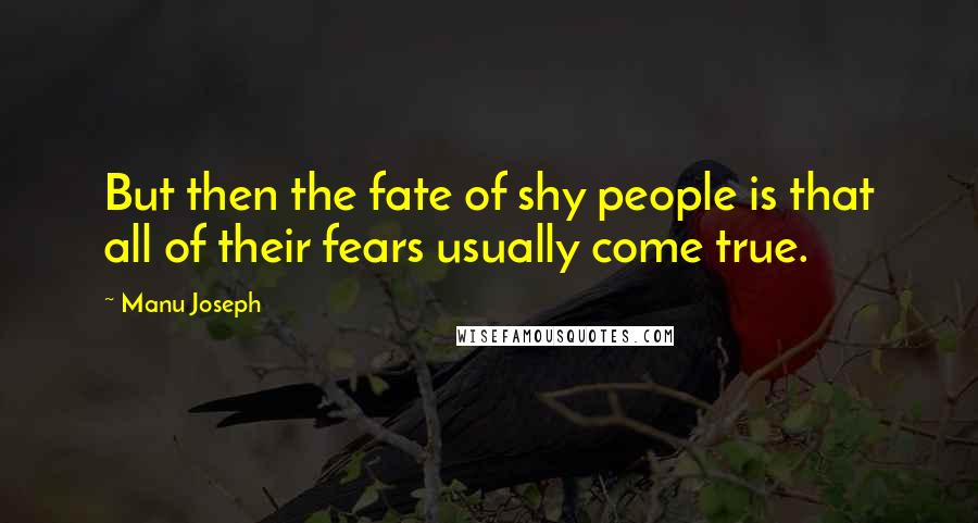 Manu Joseph Quotes: But then the fate of shy people is that all of their fears usually come true.