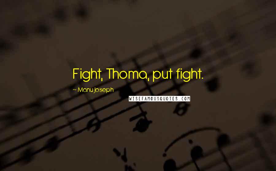 Manu Joseph Quotes: Fight, Thoma, put fight.