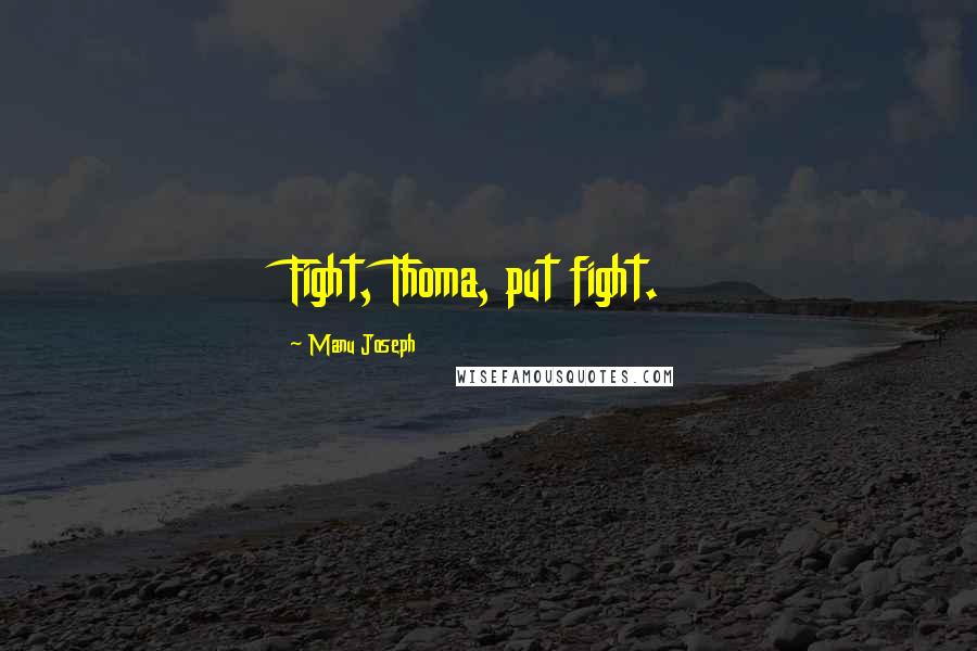 Manu Joseph Quotes: Fight, Thoma, put fight.