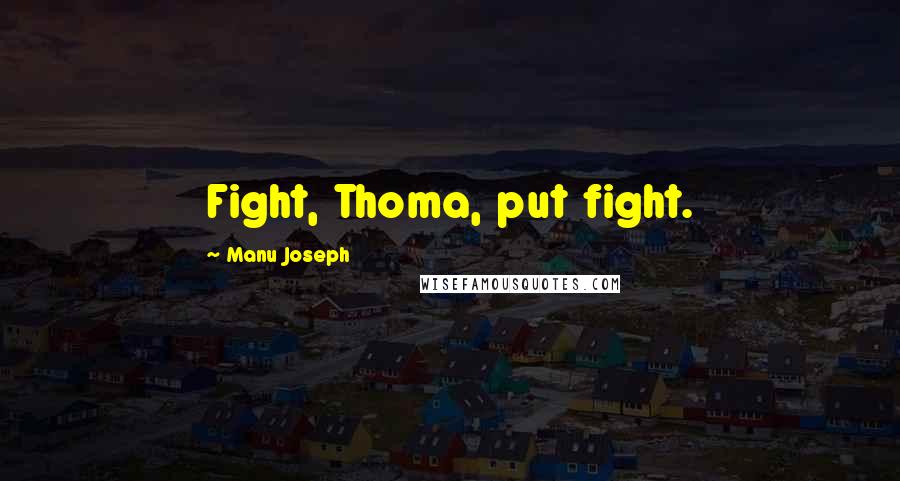Manu Joseph Quotes: Fight, Thoma, put fight.