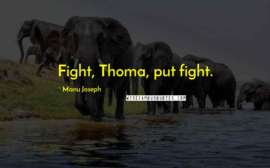 Manu Joseph Quotes: Fight, Thoma, put fight.