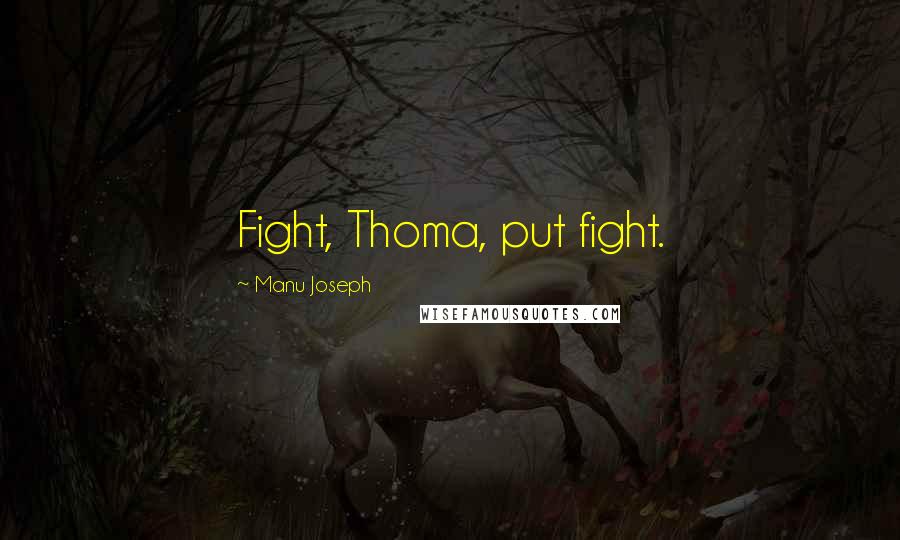 Manu Joseph Quotes: Fight, Thoma, put fight.