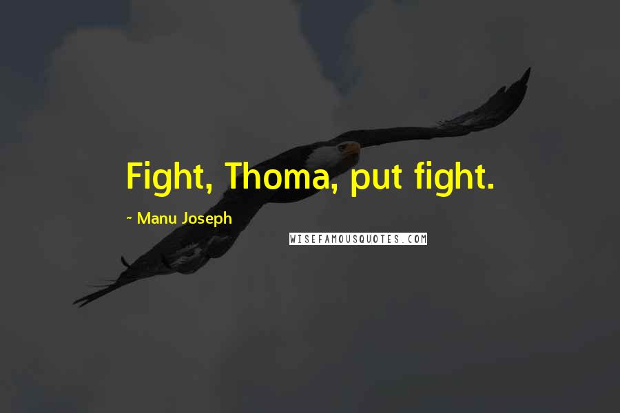 Manu Joseph Quotes: Fight, Thoma, put fight.