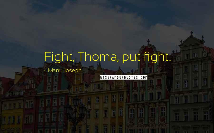Manu Joseph Quotes: Fight, Thoma, put fight.