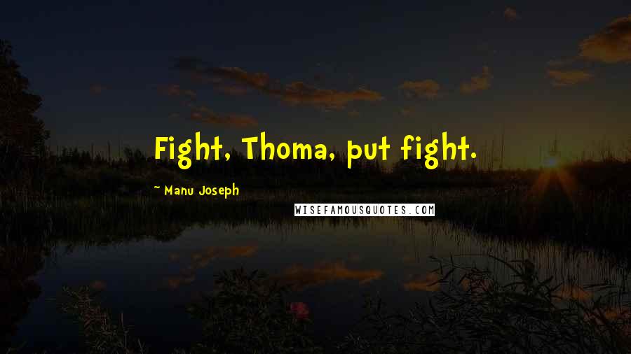 Manu Joseph Quotes: Fight, Thoma, put fight.