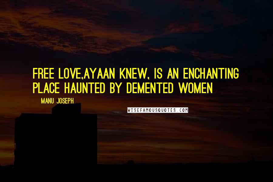 Manu Joseph Quotes: Free love,Ayaan knew, is an enchanting place haunted by demented women