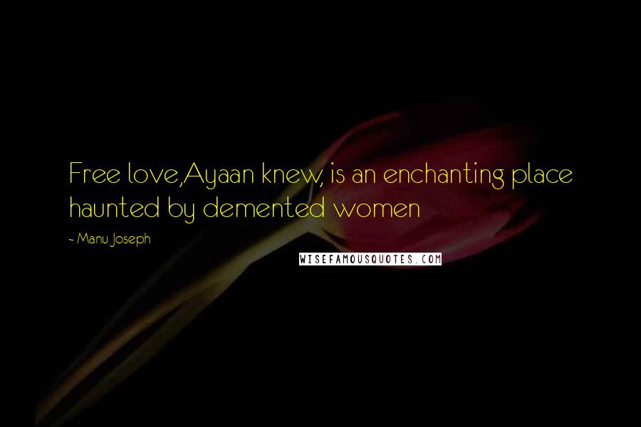 Manu Joseph Quotes: Free love,Ayaan knew, is an enchanting place haunted by demented women