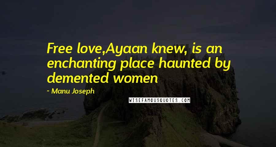 Manu Joseph Quotes: Free love,Ayaan knew, is an enchanting place haunted by demented women