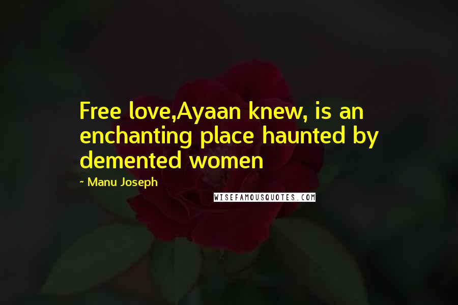 Manu Joseph Quotes: Free love,Ayaan knew, is an enchanting place haunted by demented women