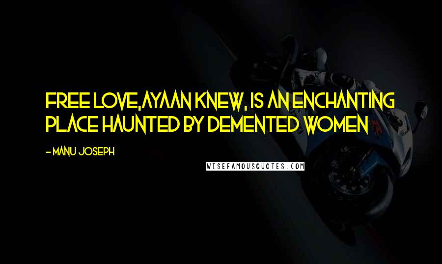 Manu Joseph Quotes: Free love,Ayaan knew, is an enchanting place haunted by demented women