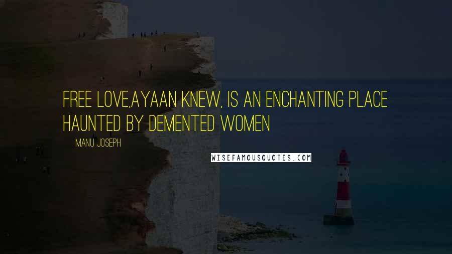Manu Joseph Quotes: Free love,Ayaan knew, is an enchanting place haunted by demented women