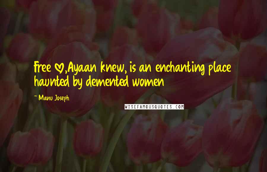 Manu Joseph Quotes: Free love,Ayaan knew, is an enchanting place haunted by demented women