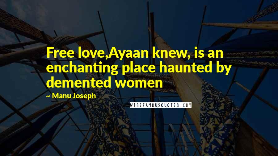 Manu Joseph Quotes: Free love,Ayaan knew, is an enchanting place haunted by demented women