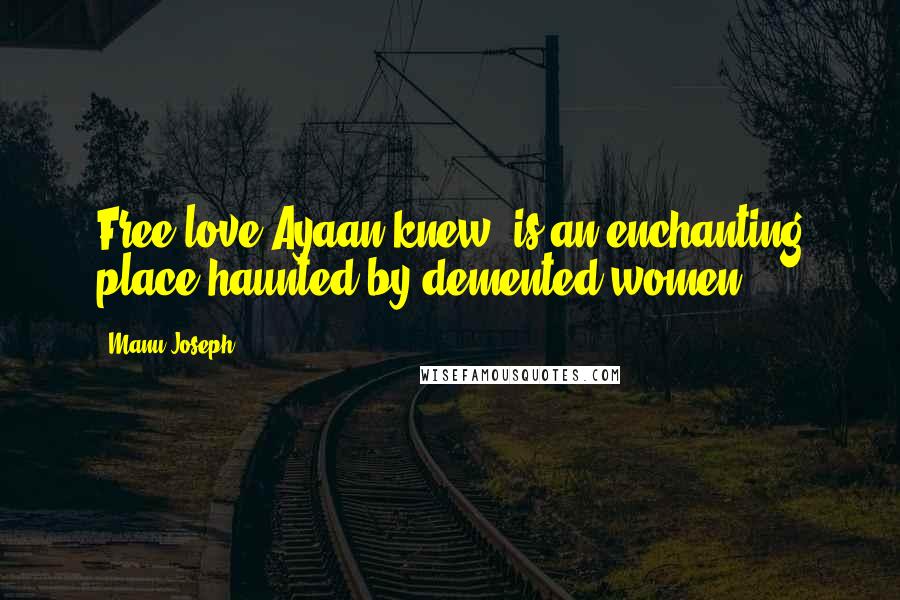 Manu Joseph Quotes: Free love,Ayaan knew, is an enchanting place haunted by demented women