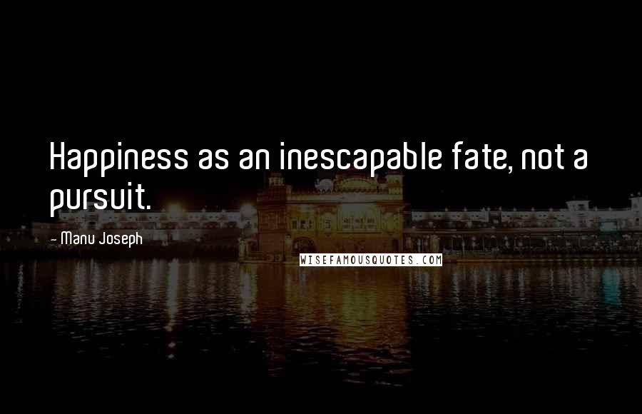 Manu Joseph Quotes: Happiness as an inescapable fate, not a pursuit.