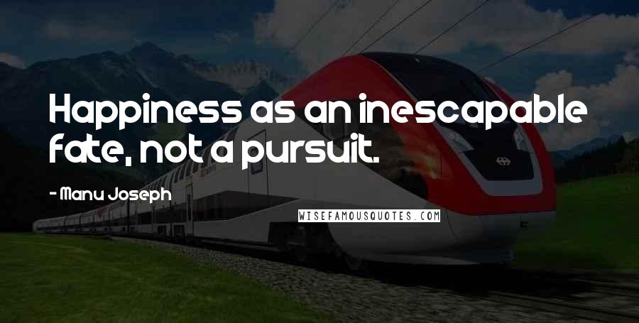 Manu Joseph Quotes: Happiness as an inescapable fate, not a pursuit.