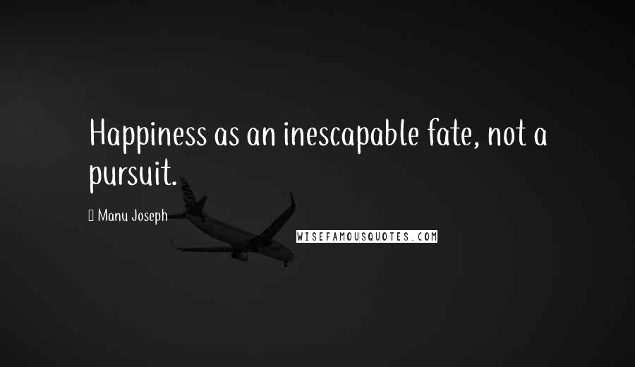 Manu Joseph Quotes: Happiness as an inescapable fate, not a pursuit.