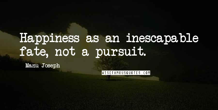 Manu Joseph Quotes: Happiness as an inescapable fate, not a pursuit.