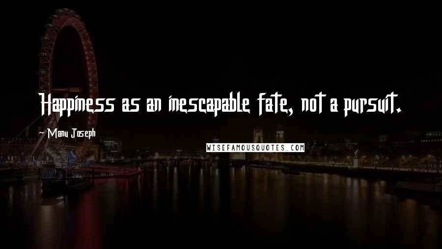 Manu Joseph Quotes: Happiness as an inescapable fate, not a pursuit.