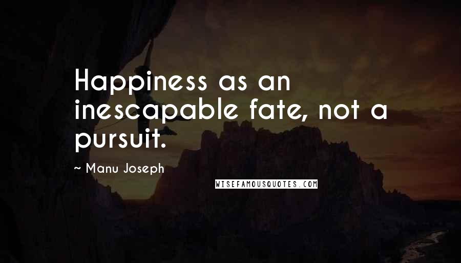 Manu Joseph Quotes: Happiness as an inescapable fate, not a pursuit.