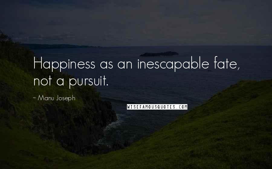 Manu Joseph Quotes: Happiness as an inescapable fate, not a pursuit.