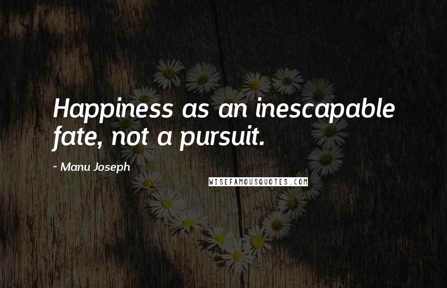 Manu Joseph Quotes: Happiness as an inescapable fate, not a pursuit.
