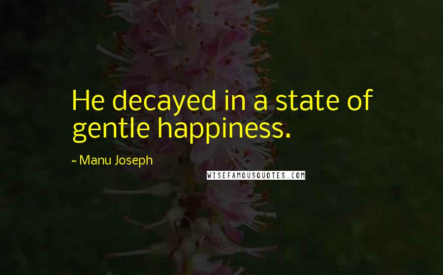 Manu Joseph Quotes: He decayed in a state of gentle happiness.