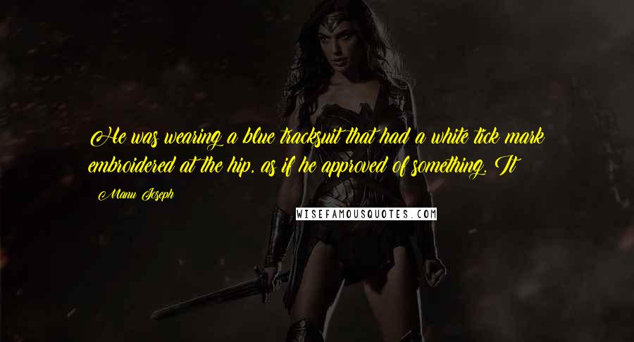 Manu Joseph Quotes: He was wearing a blue tracksuit that had a white tick mark embroidered at the hip, as if he approved of something. It