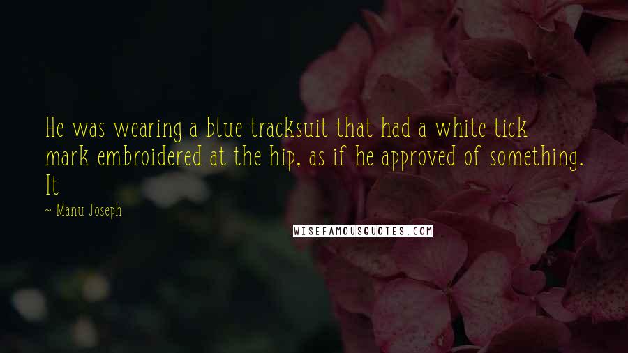 Manu Joseph Quotes: He was wearing a blue tracksuit that had a white tick mark embroidered at the hip, as if he approved of something. It