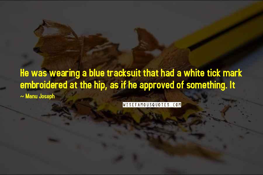 Manu Joseph Quotes: He was wearing a blue tracksuit that had a white tick mark embroidered at the hip, as if he approved of something. It