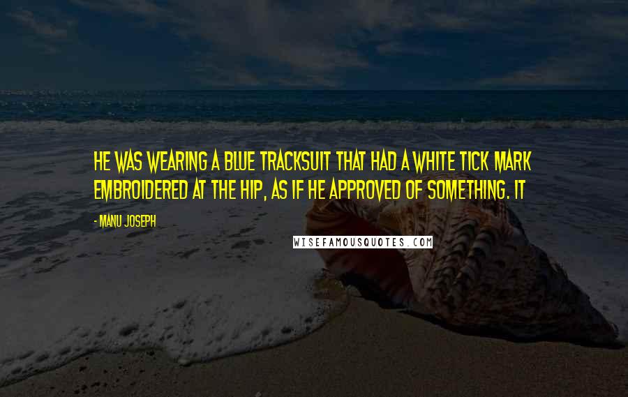 Manu Joseph Quotes: He was wearing a blue tracksuit that had a white tick mark embroidered at the hip, as if he approved of something. It